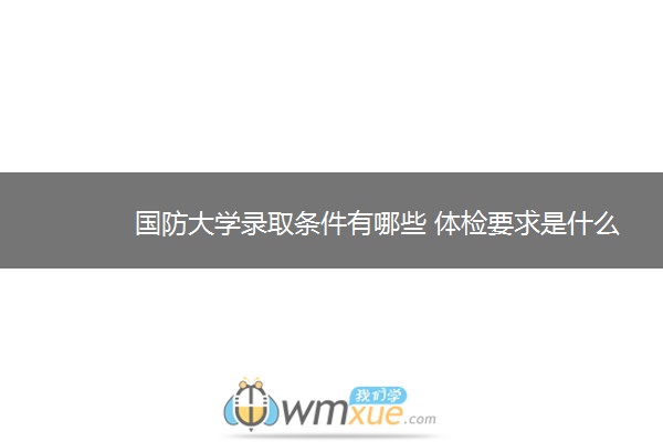 国防大学录取条件有哪些 体检要求是什么 国防大学录取条件有哪些 体检要求是什么