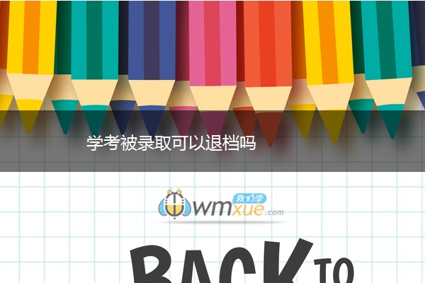 学考被录取可以退档吗 学考被录取可以退档吗