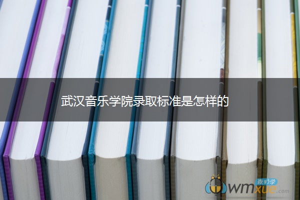 武汉音乐学院录取标准是怎样的 武汉音乐学院录取标准是怎样的