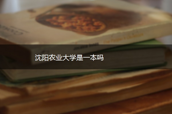 沈阳农业大学是一本吗 沈阳农业大学是一本吗