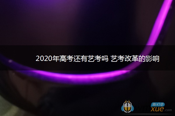 2020年高考还有艺考吗 艺考改革的影响 2020年高考还有艺考吗 艺考改革的影响