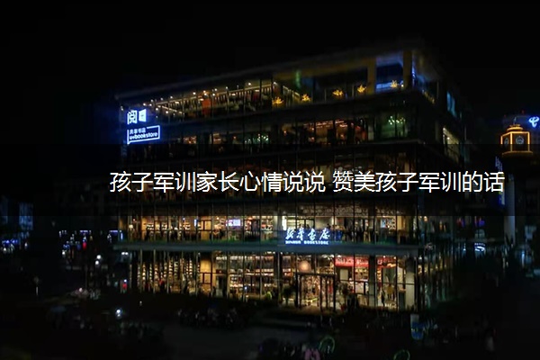 孩子军训家长心情说说 赞美孩子军训的话