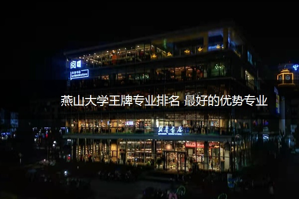 燕山大学王牌专业排名 最好的优势专业 燕山大学王牌专业排名 最好的优势专业