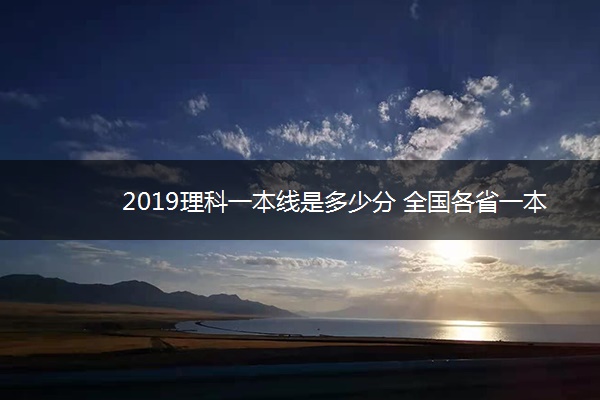 2019理科一本线是多少分 全国各省一本线排名 2019理科一本线是多少分 全国各省一本线排名