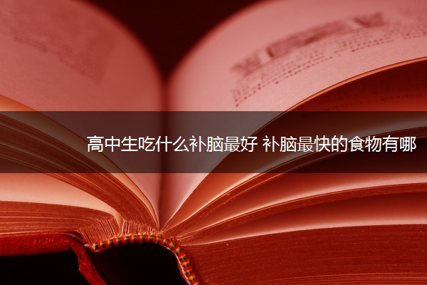 高中生吃什么补脑最好 补脑最快的食物有哪些