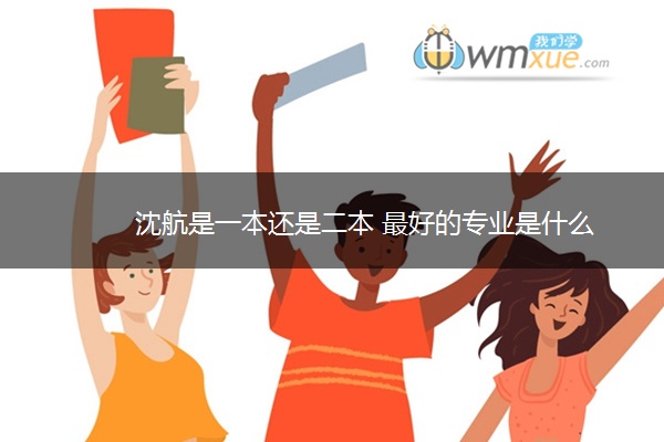 沈航是一本还是二本 最好的专业是什么 沈航是一本还是二本 最好的专业是什么