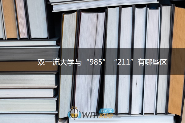 双一流大学与“985”“211”有哪些区别 双一流大学与“985”“211”有哪些区别