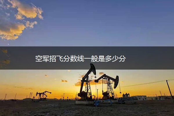 空军招飞分数线一般是多少分 空军招飞分数线一般是多少分