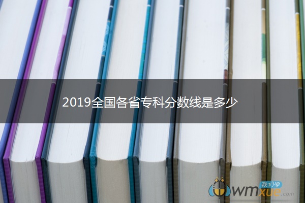 2019全国各省专科分数线是多少 2019全国各省专科分数线是多少
