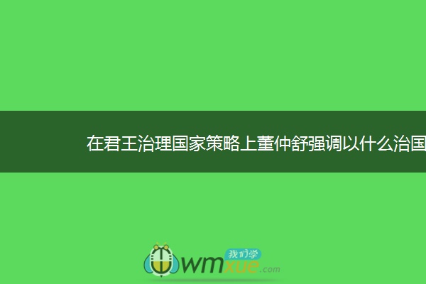 在君王治理国家策略上董仲舒强调以什么治国