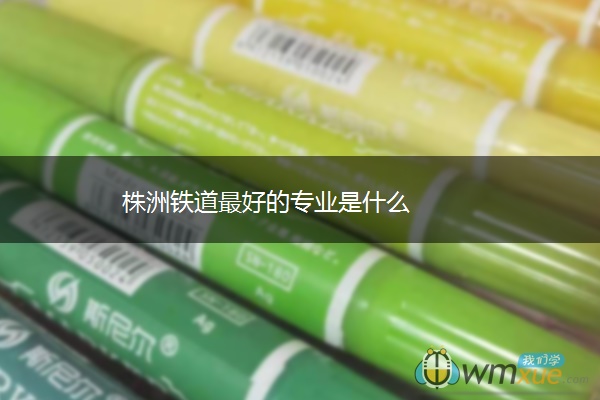 株洲铁道最好的专业是什么 株洲铁道最好的专业是什么