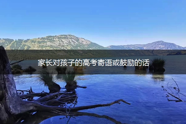 家长对孩子的高考寄语或鼓励的话 家长对孩子的高考寄语或鼓励的话
