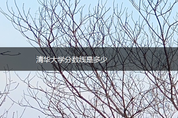 清华大学分数线是多少 清华大学分数线是多少