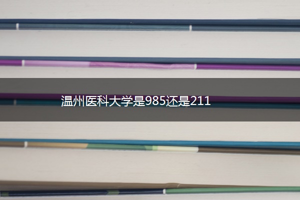 温州医科大学是985还是211 温州医科大学是985还是211