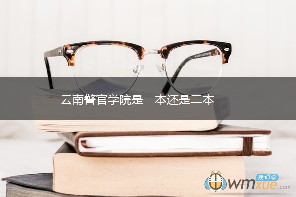 云南警官学院是一本还是二本 云南警官学院是一本还是二本
