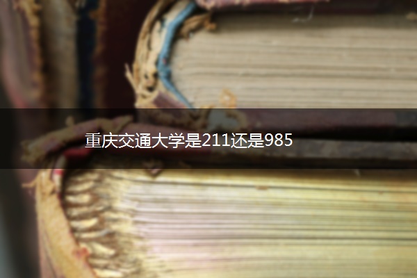 重庆交通大学是211还是985 重庆交通大学是211还是985