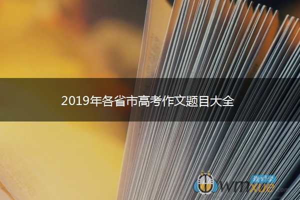 2019年各省市高考作文题目大全 2019年各省市高考作文题目大全