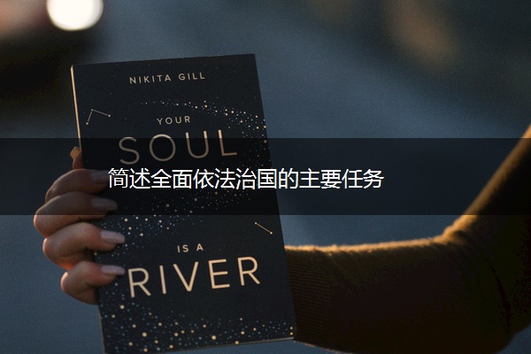 简述全面依法治国的主要任务 简述全面依法治国的主要任务