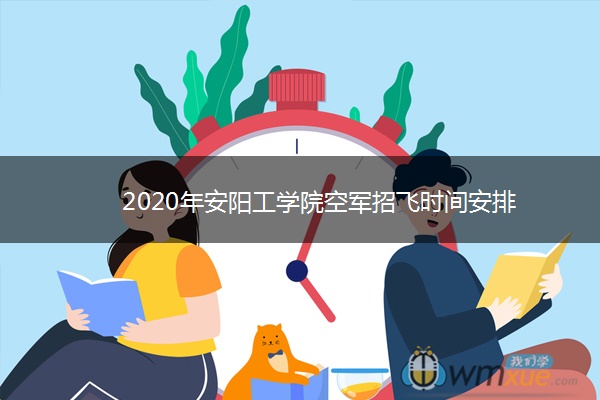 2020年安阳工学院空军招飞时间安排 2020年安阳工学院空军招飞时间安排