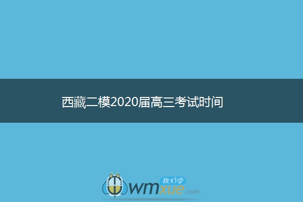 西藏二模2020届高三考试时间 西藏二模2020届高三考试时间