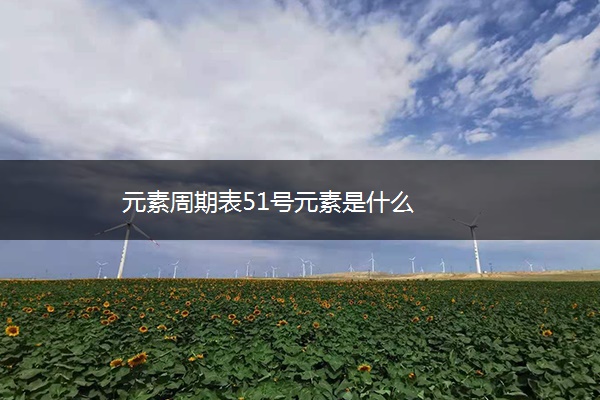 元素周期表51号元素是什么 元素周期表51号元素是什么