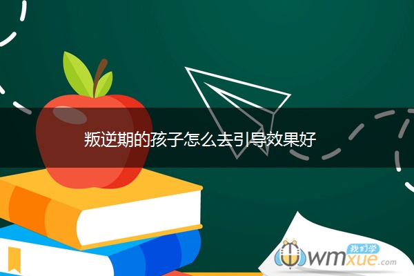 叛逆期的孩子怎么去引导效果好 叛逆期的孩子怎么去引导效果好