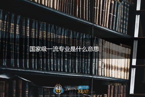 国家级一流专业是什么意思 国家级一流专业是什么意思