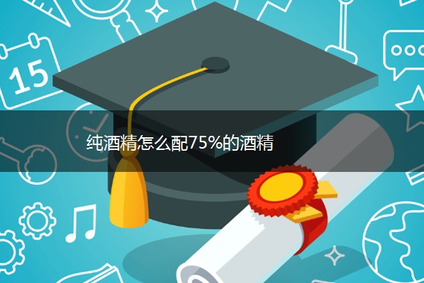 纯酒精怎么配75%的酒精 纯酒精怎么配75%的酒精