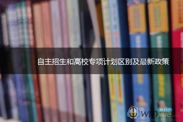 自主招生和高校专项计划区别及最新政策 自主招生和高校专项计划区别及最新政策
