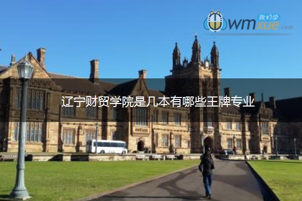 辽宁财贸学院是几本有哪些王牌专业 辽宁财贸学院是几本有哪些王牌专业