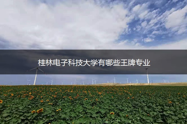 桂林电子科技大学有哪些王牌专业 桂林电子科技大学有哪些王牌专业