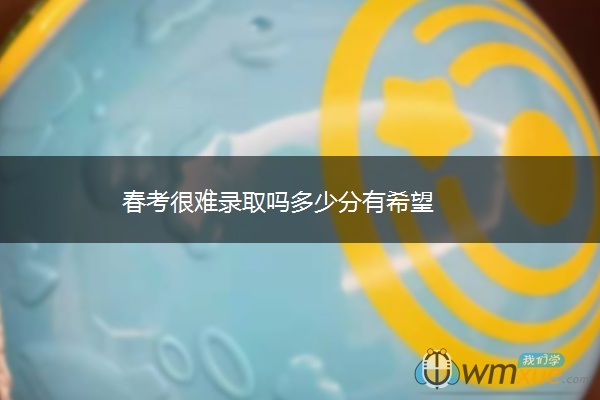 春考很难录取吗多少分有希望 春考很难录取吗多少分有希望