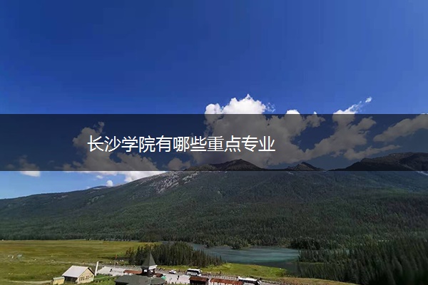 长沙学院有哪些重点专业 长沙学院有哪些重点专业
