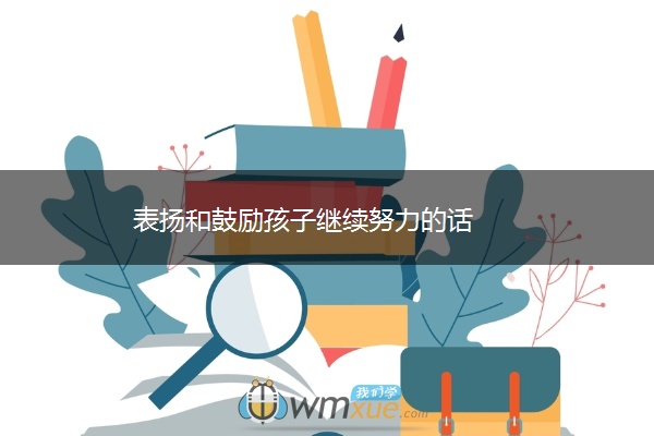 表扬和鼓励孩子继续努力的话 表扬和鼓励孩子继续努力的话