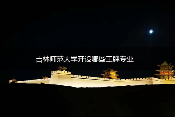 吉林师范大学开设哪些王牌专业