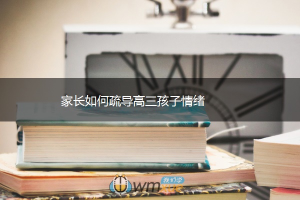 家长如何疏导高三孩子情绪 家长如何疏导高三孩子情绪