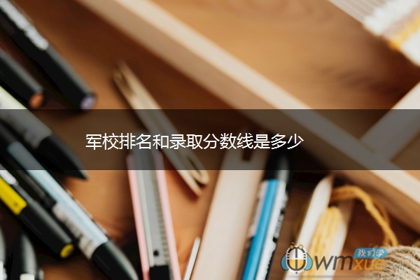 军校排名和录取分数线是多少 军校排名和录取分数线是多少