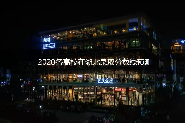 2020各高校在湖北录取分数线预测 2020各高校在湖北录取分数线预测