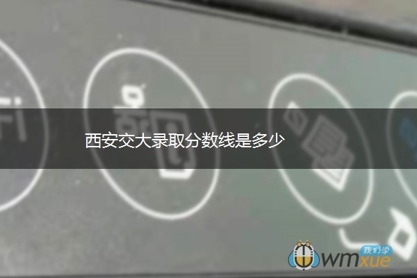 西安交大录取分数线是多少 西安交大录取分数线是多少