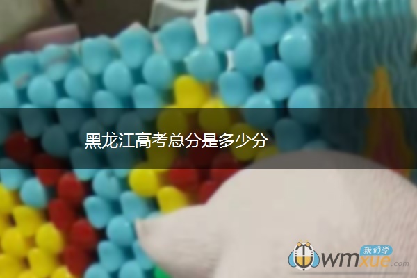 黑龙江高考总分是多少分 黑龙江高考总分是多少分