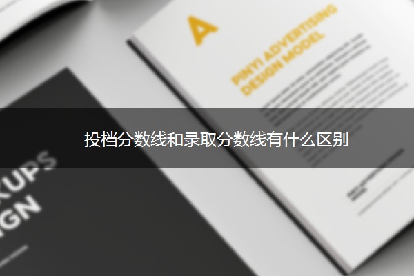 投档分数线和录取分数线有什么区别 投档分数线和录取分数线有什么区别