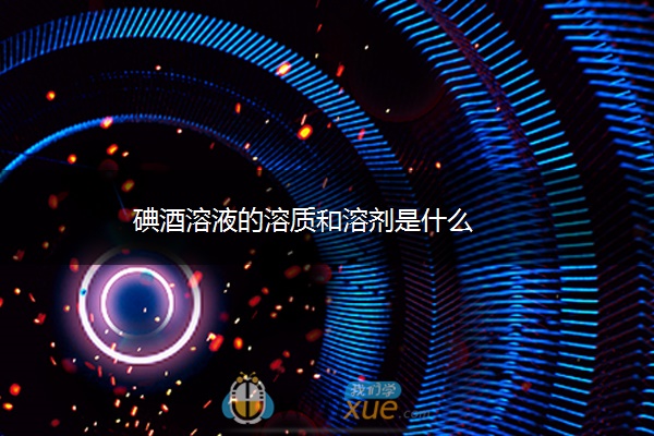 碘酒溶液的溶质和溶剂是什么 碘酒溶液的溶质和溶剂是什么