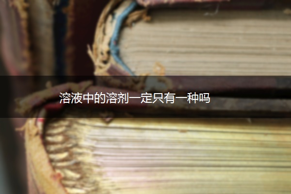 溶液中的溶剂一定只有一种吗 溶液中的溶剂一定只有一种吗