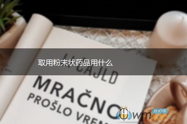 取用粉末状药品用什么 取用粉末状药品用什么