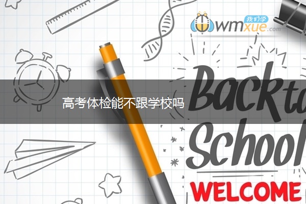 高考体检能不跟学校吗 高考体检能不跟学校吗