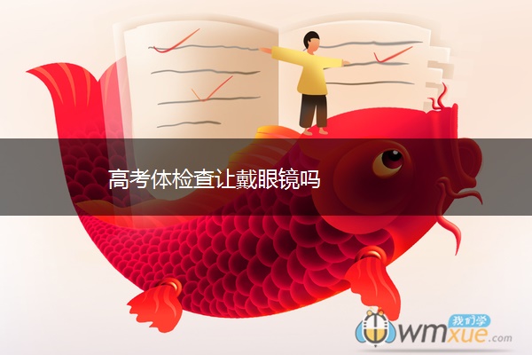 高考体检查让戴眼镜吗 高考体检查让戴眼镜吗