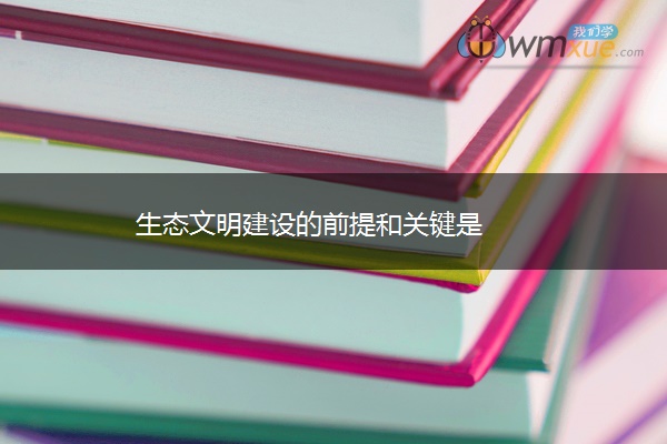 生态文明建设的前提和关键是 生态文明建设的前提和关键是