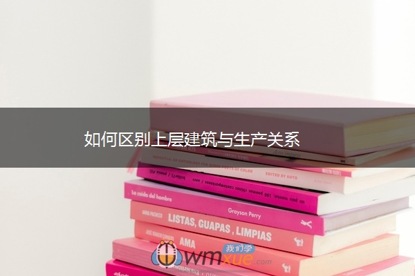 如何区别上层建筑与生产关系 如何区别上层建筑与生产关系