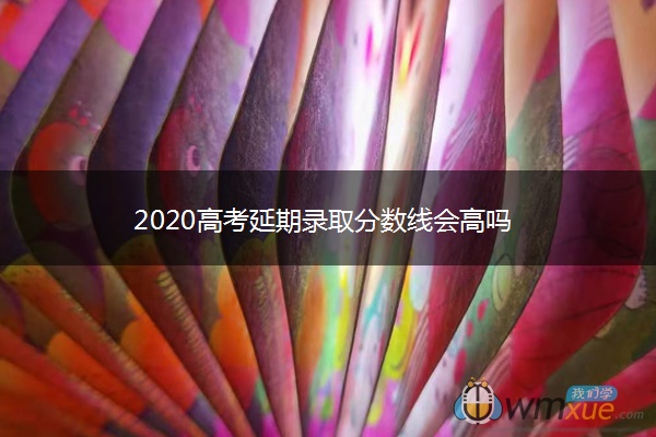 2020高考延期录取分数线会高吗 2020高考延期录取分数线会高吗