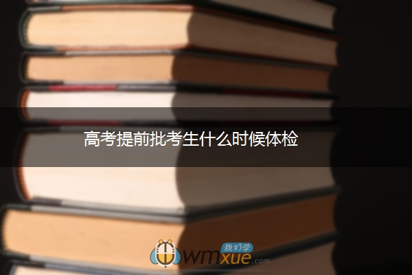 高考提前批考生什么时候体检 高考提前批考生什么时候体检
